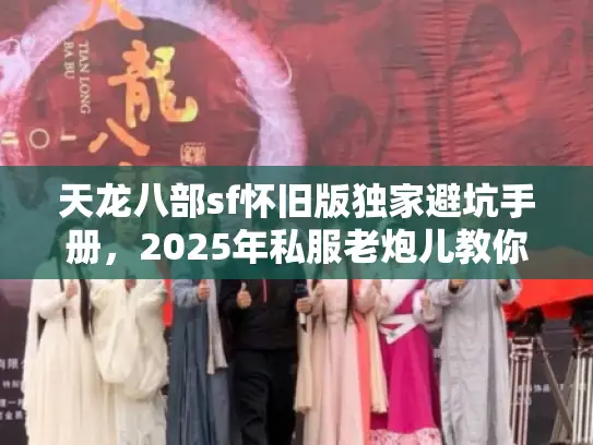 天龙八部sf怀旧版独家避坑手册，2025年私服老炮儿教你精准避雷