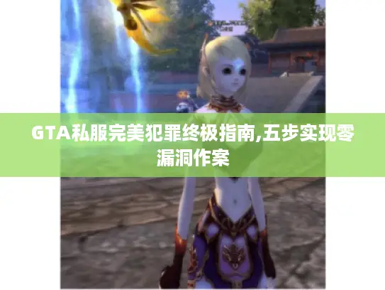 GTA私服完美犯罪终极指南,五步实现零漏洞作案 GTA私服完美犯罪终极指南,五步实现零漏洞作案