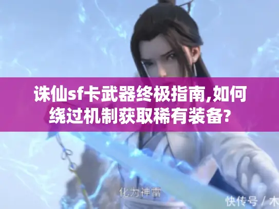 诛仙sf卡武器终极指南,如何绕过机制获取稀有装备?