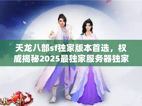 天龙八部sf独家版本首选，权威揭秘2025最独家服务器独家玩法推荐