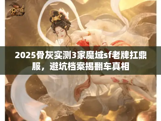 2025骨灰实测3家魔域sf老牌扛鼎服，避坑档案揭翻车真相