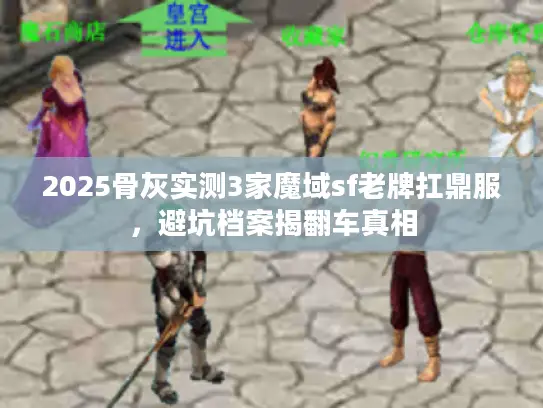 2025骨灰实测3家魔域sf老牌扛鼎服，避坑档案揭翻车真相