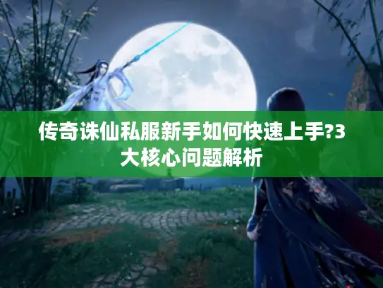 传奇诛仙私服新手如何快速上手?3大核心问题解析 传奇诛仙私服新手如何快速上手?3大核心问题解析