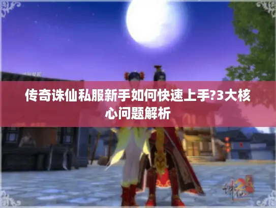 传奇诛仙私服新手如何快速上手?3大核心问题解析 传奇诛仙私服新手如何快速上手?3大核心问题解析