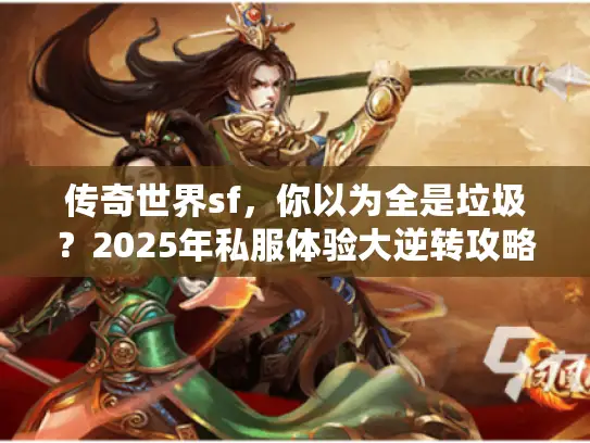 传奇世界sf,你以为全是垃圾?2025年私服体验大逆转攻略 传奇世界sf,你以为全是垃圾?2025年私服体验大逆转攻略