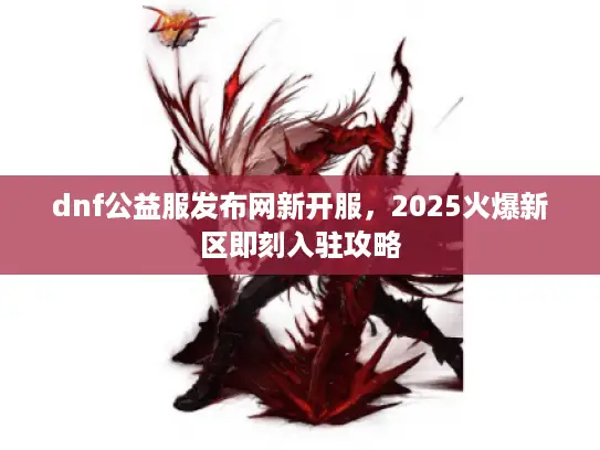 dnf公益服发布网新开服，2025火爆新区即刻入驻攻略
