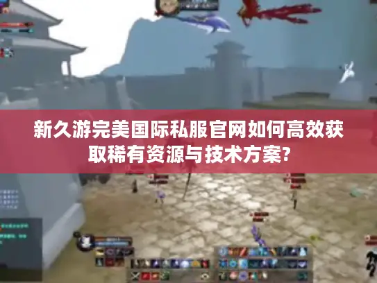 新久游完美国际私服官网如何高效获取稀有资源与技术方案?