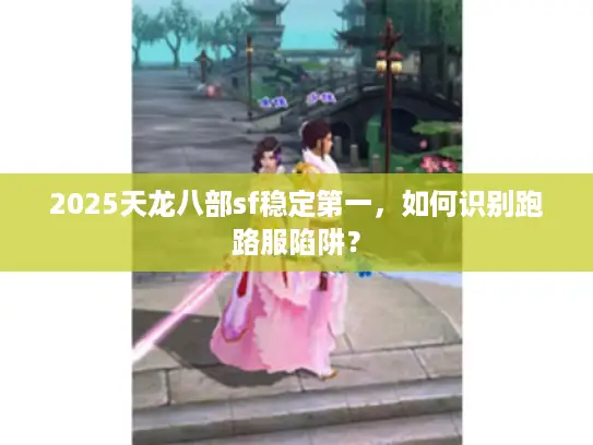 2025天龙八部sf稳定第一，如何识别跑路服陷阱？