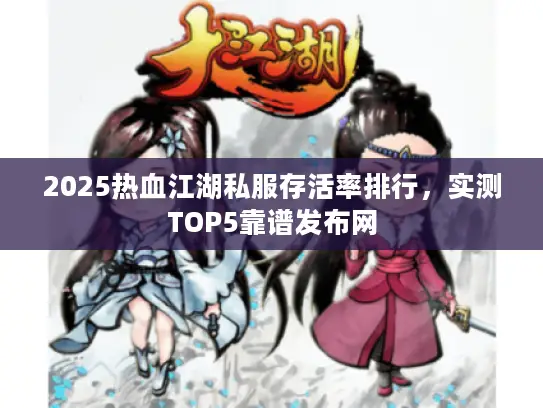 2025热血江湖私服存活率排行，实测TOP5靠谱发布网