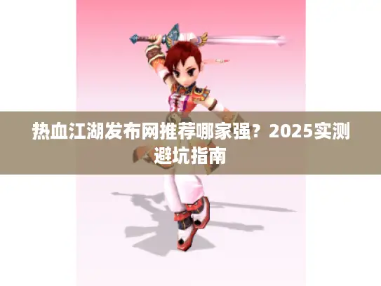 热血江湖发布网推荐哪家强?2025实测避坑指南 热血江湖发布网推荐哪家强?2025实测避坑指南