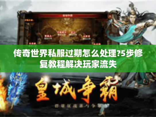 传奇世界私服过期怎么处理?5步修复教程解决玩家流失