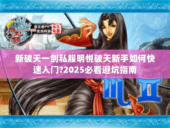 新破天一剑私服明悦破天新手如何快速入门?2025必看避坑指南 新破天一剑私服明悦破天新手如何快速入门?2025必看避坑指南