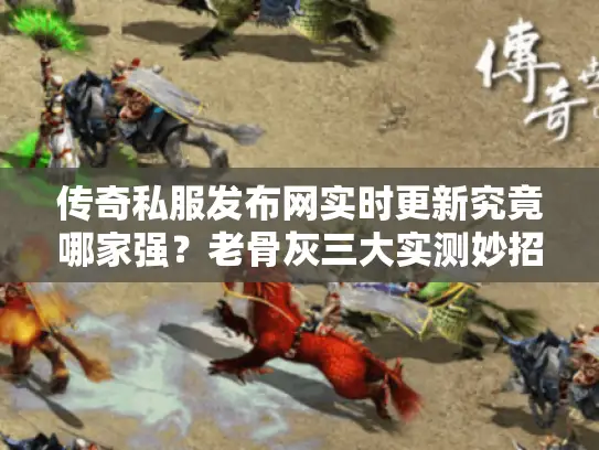 传奇私服发布网实时更新究竟哪家强？老骨灰三大实测妙招