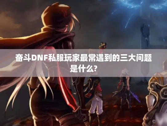 奋斗DNF私服玩家最常遇到的三大问题是什么?