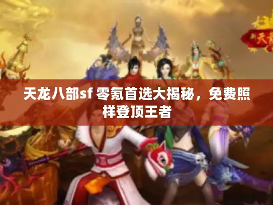 天龙八部sf 零氪首选大揭秘，免费照样登顶王者