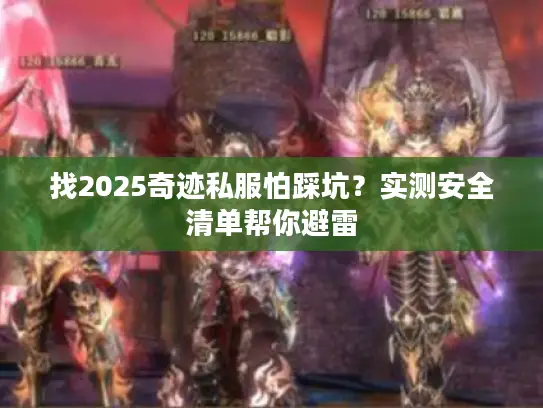 找2025奇迹私服怕踩坑？实测安全清单帮你避雷