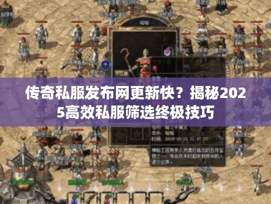 传奇私服发布网更新快？揭秘2025高效私服筛选终极技巧
