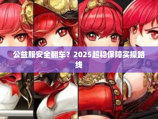 公益服安全翻车?2025超稳保障实操路线 公益服安全翻车?2025超稳保障实操路线