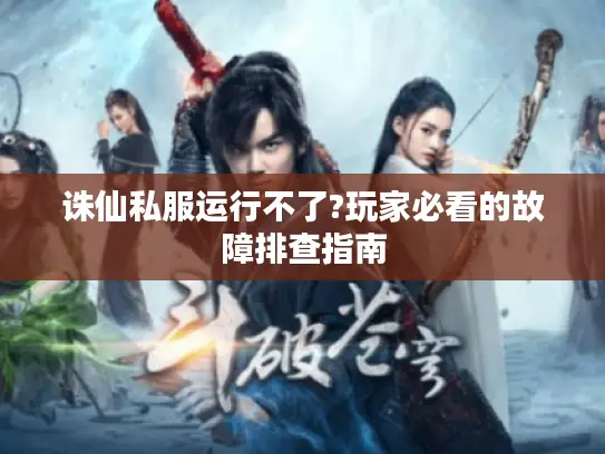 诛仙私服运行不了?玩家必看的故障排查指南
