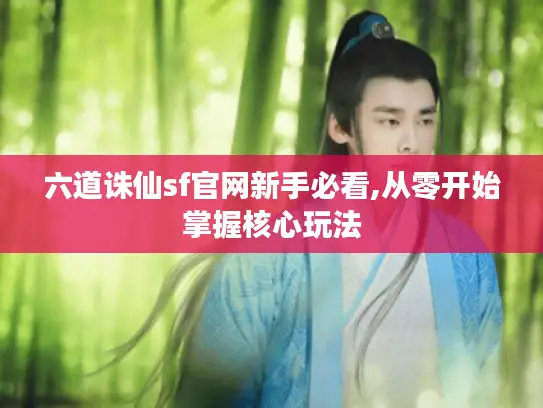 六道诛仙sf官网新手必看,从零开始掌握核心玩法