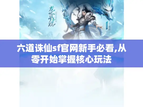 六道诛仙sf官网新手必看,从零开始掌握核心玩法