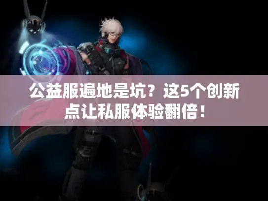 公益服遍地是坑？这5个创新点让私服体验翻倍！