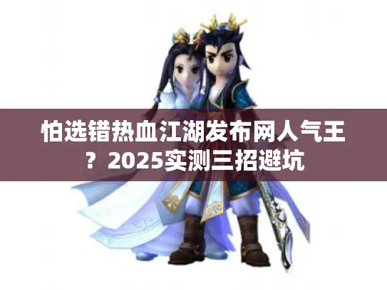 怕选错热血江湖发布网人气王？2025实测三招避坑