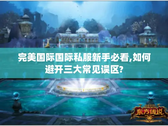 完美国际国际私服新手必看,如何避开三大常见误区?