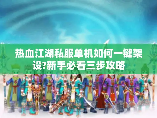 热血江湖私服单机如何一键架设?新手必看三步攻略 热血江湖私服单机如何一键架设?新手必看三步攻略