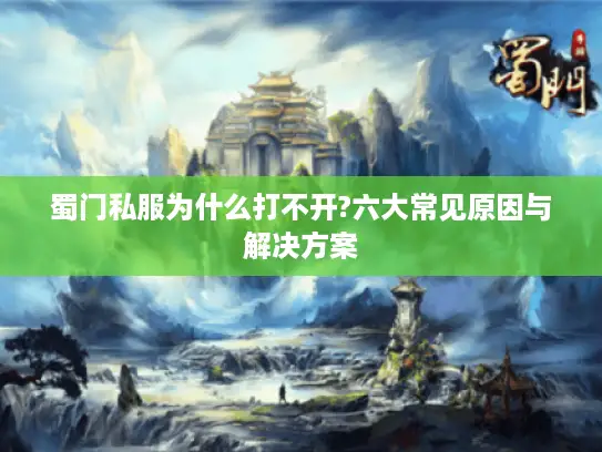蜀门私服为什么打不开?六大常见原因与解决方案