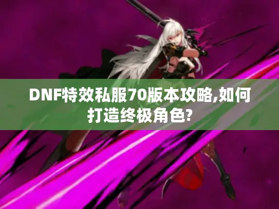 DNF特效私服70版本攻略,如何打造终极角色?