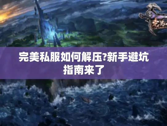 完美私服如何解压?新手避坑指南来了
