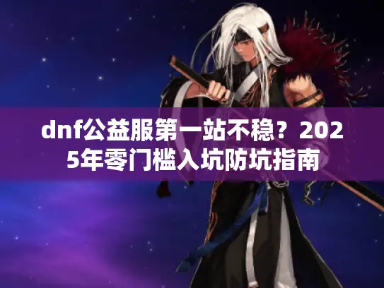 dnf公益服第一站不稳？2025年零门槛入坑防坑指南