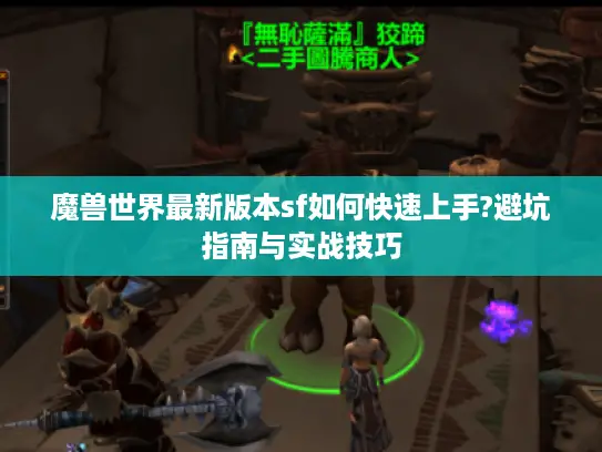 魔兽世界最新版本sf如何快速上手?避坑指南与实战技巧