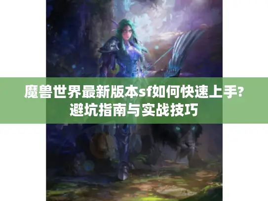 魔兽世界最新版本sf如何快速上手?避坑指南与实战技巧