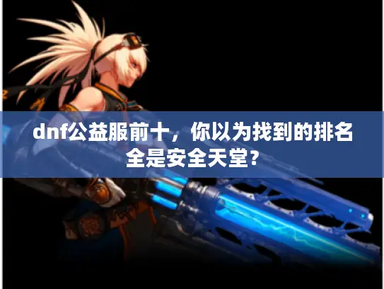 dnf公益服前十,你以为找到的排名全是安全天堂? dnf公益服前十,你以为找到的排名全是安全天堂?