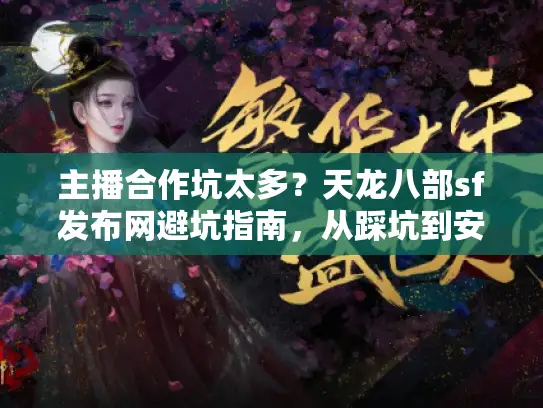 主播合作坑太多?天龙八部sf发布网避坑指南,从踩坑到安全选 主播合作坑太多?天龙八部sf发布网避坑指南,从踩坑到安全选