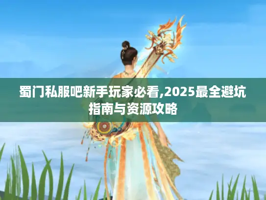 蜀门私服吧新手玩家必看,2025最全避坑指南与资源攻略
