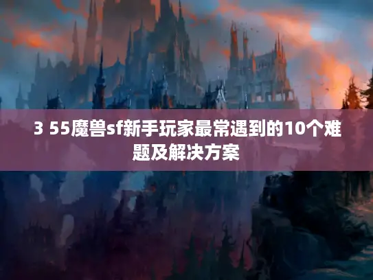 3 55魔兽sf新手玩家最常遇到的10个难题及解决方案