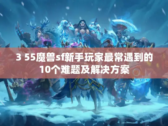 3 55魔兽sf新手玩家最常遇到的10个难题及解决方案