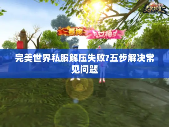 完美世界私服解压失败?五步解决常见问题 完美世界私服解压失败?五步解决常见问题
