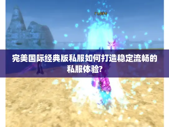 完美国际经典版私服如何打造稳定流畅的私服体验?