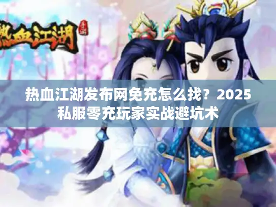 热血江湖发布网免充怎么找？2025私服零充玩家实战避坑术