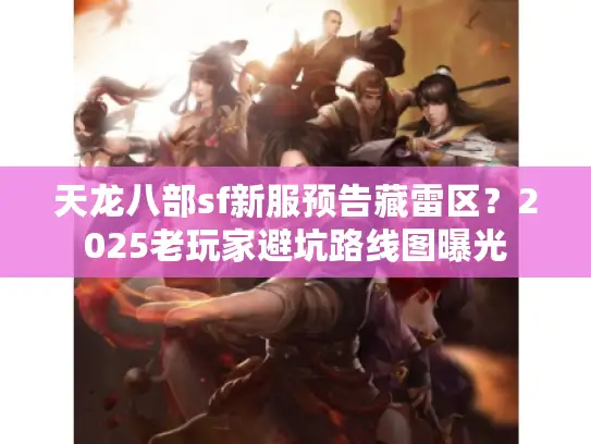 天龙八部sf新服预告藏雷区？2025老玩家避坑路线图曝光
