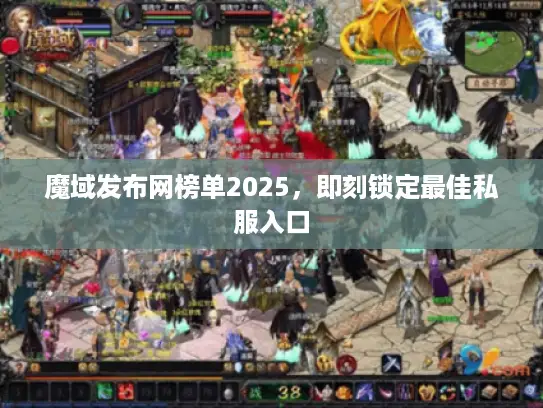 魔域发布网榜单2025，即刻锁定最佳私服入口