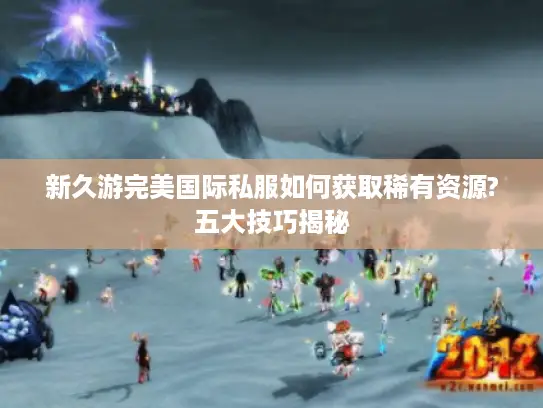 新久游完美国际私服如何获取稀有资源?五大技巧揭秘 新久游完美国际私服如何获取稀有资源?五大技巧揭秘