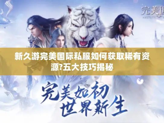 新久游完美国际私服如何获取稀有资源?五大技巧揭秘 新久游完美国际私服如何获取稀有资源?五大技巧揭秘