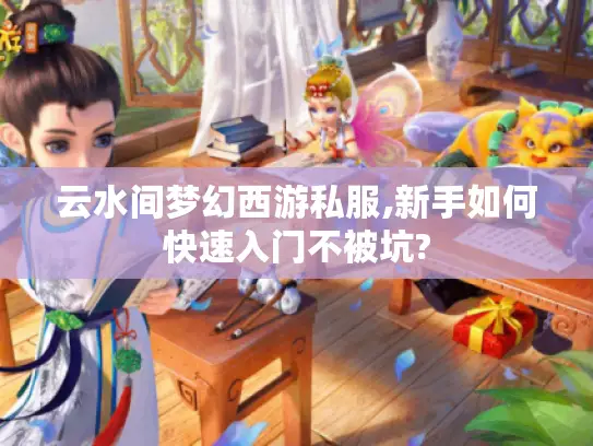 云水间梦幻西游私服,新手如何快速入门不被坑?