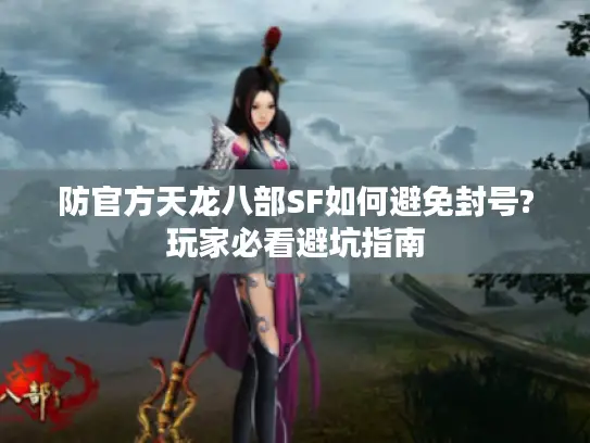 防官方天龙八部SF如何避免封号?玩家必看避坑指南