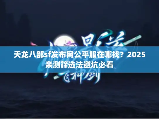 天龙八部sf发布网公平服在哪找？2025亲测筛选法避坑必看